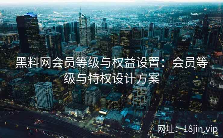 黑料网会员等级与权益设置：会员等级与特权设计方案