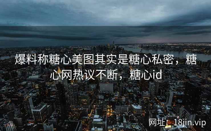 爆料称糖心美图其实是糖心私密，糖心网热议不断，糖心id