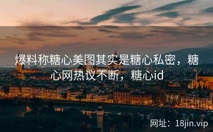 爆料称糖心美图其实是糖心私密，糖心网热议不断，糖心id