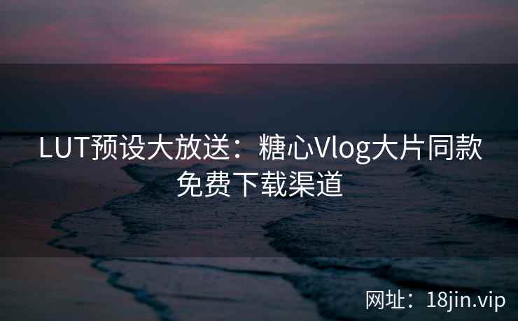 LUT预设大放送：糖心Vlog大片同款免费下载渠道