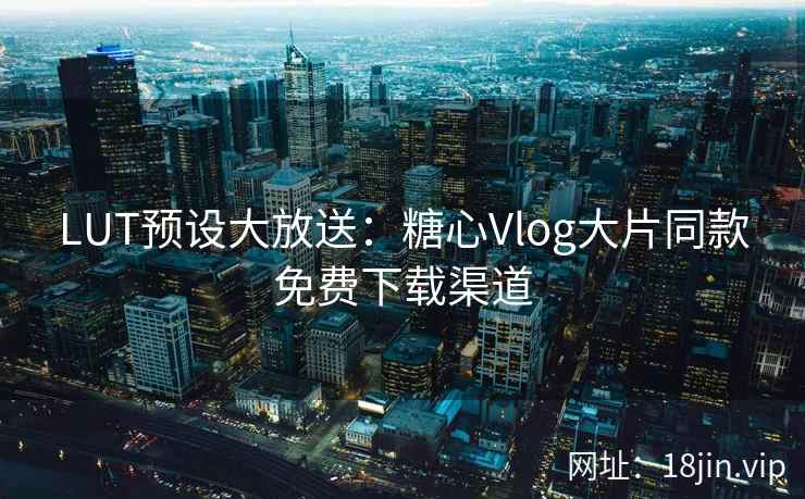 LUT预设大放送：糖心Vlog大片同款免费下载渠道