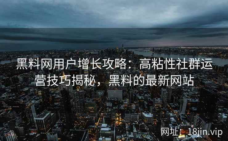 黑料网用户增长攻略：高粘性社群运营技巧揭秘，黑料的最新网站