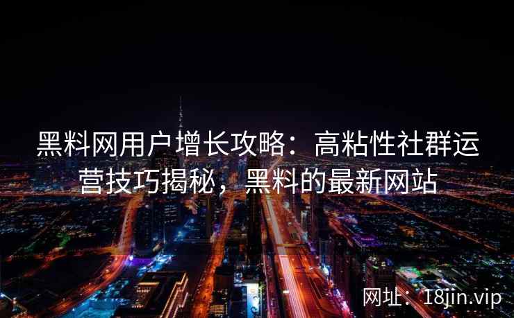 黑料网用户增长攻略：高粘性社群运营技巧揭秘，黑料的最新网站