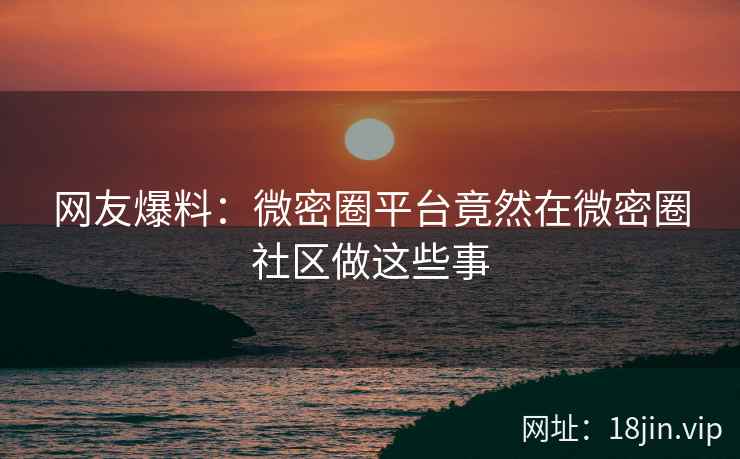 网友爆料：微密圈平台竟然在微密圈社区做这些事