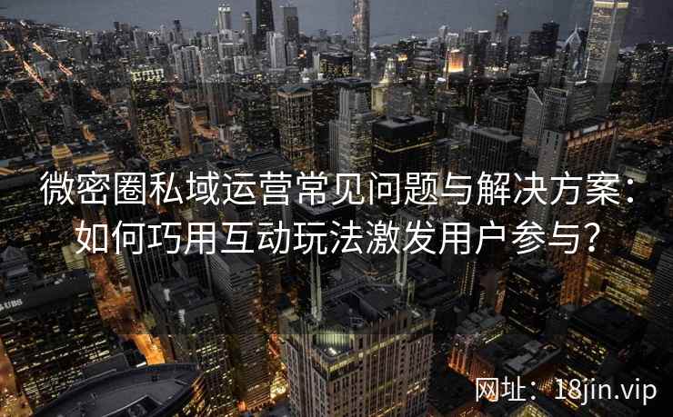 微密圈私域运营常见问题与解决方案：如何巧用互动玩法激发用户参与？