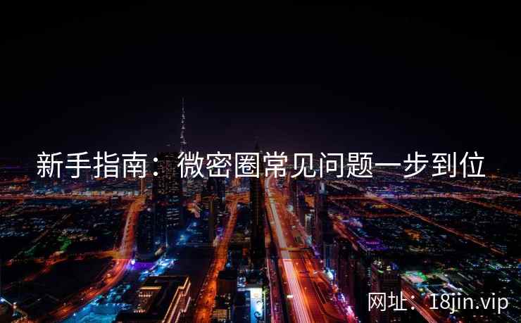 新手指南：微密圈常见问题一步到位