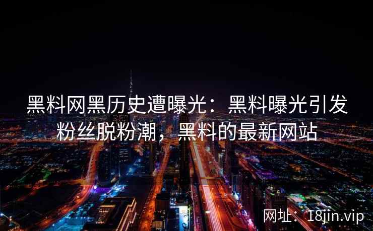 黑料网黑历史遭曝光：黑料曝光引发粉丝脱粉潮，黑料的最新网站