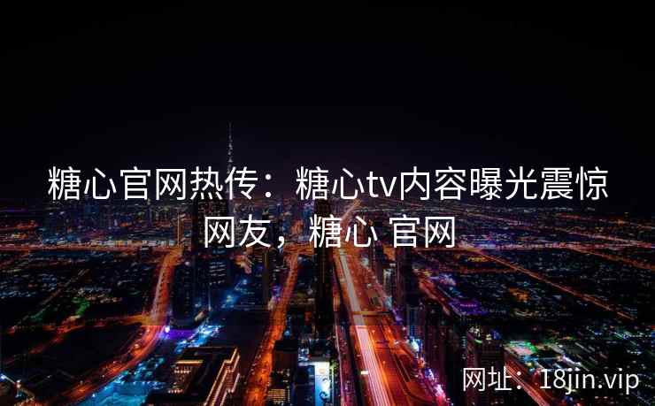 糖心官网热传：糖心tv内容曝光震惊网友，糖心 官网