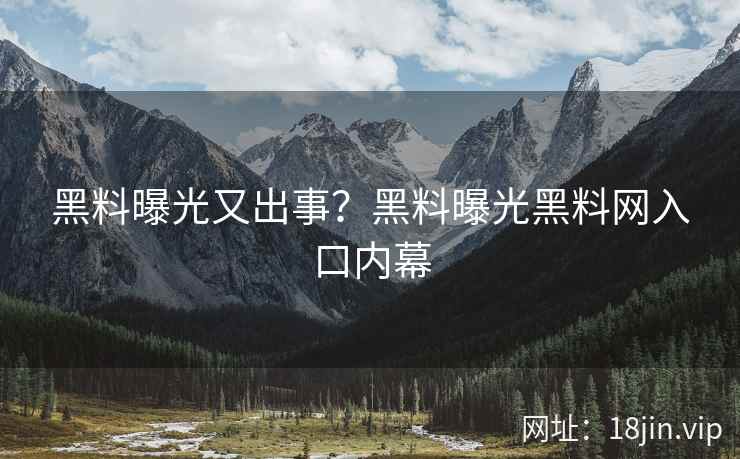黑料曝光又出事？黑料曝光黑料网入口内幕