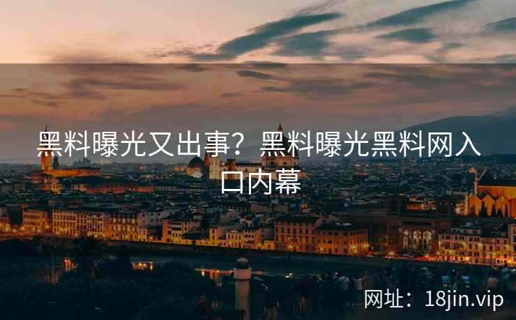 黑料曝光又出事？黑料曝光黑料网入口内幕