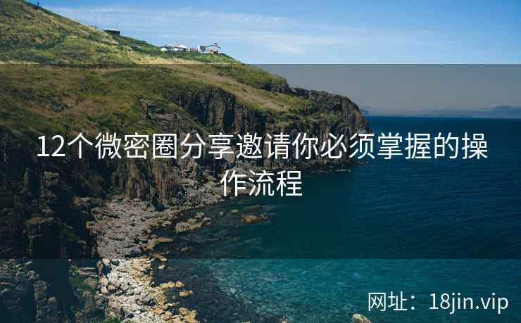 12个微密圈分享邀请你必须掌握的操作流程