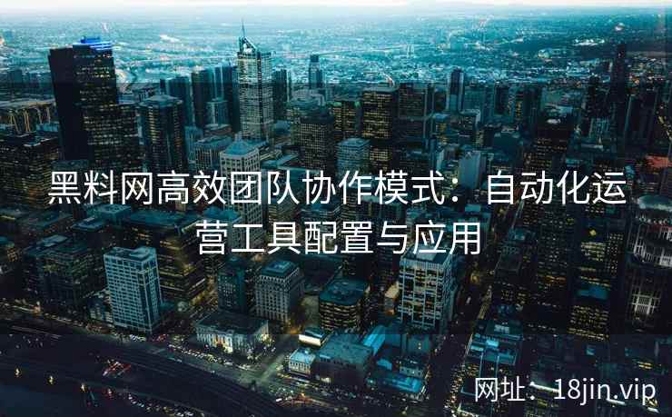 黑料网高效团队协作模式：自动化运营工具配置与应用