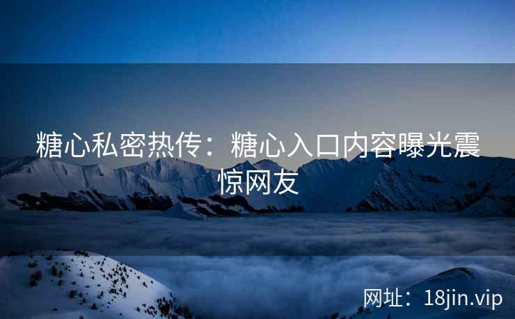 糖心私密热传：糖心入口内容曝光震惊网友