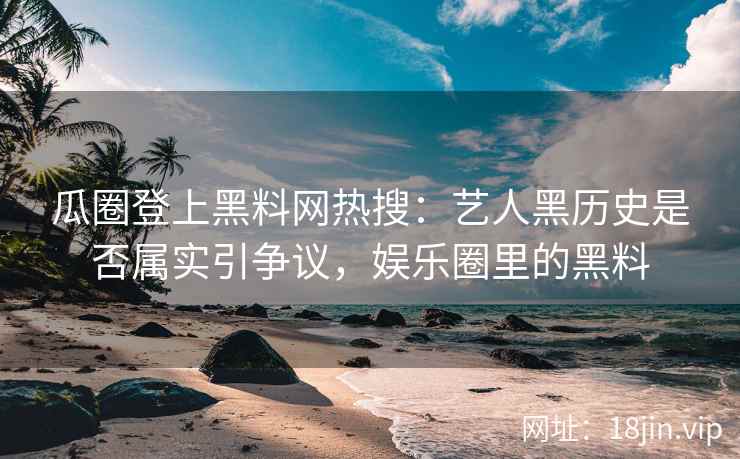 瓜圈登上黑料网热搜：艺人黑历史是否属实引争议，娱乐圈里的黑料