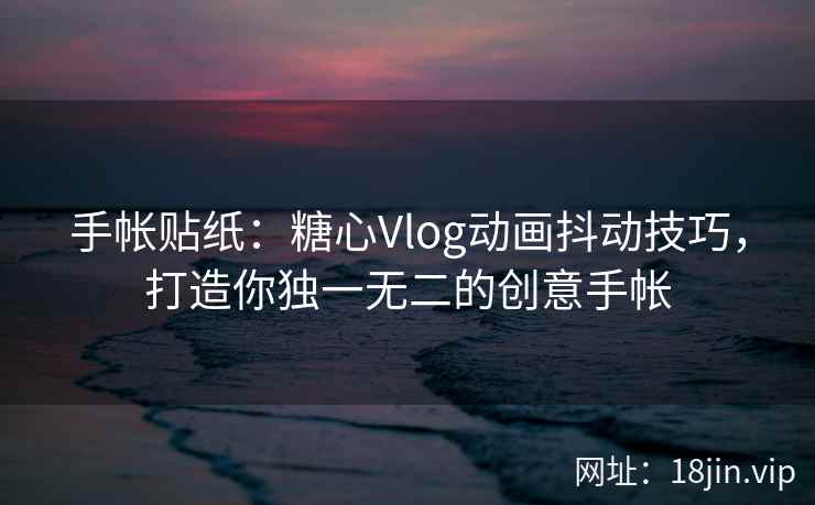 手帐贴纸：糖心Vlog动画抖动技巧，打造你独一无二的创意手帐