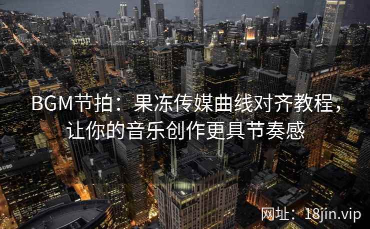 BGM节拍：果冻传媒曲线对齐教程，让你的音乐创作更具节奏感