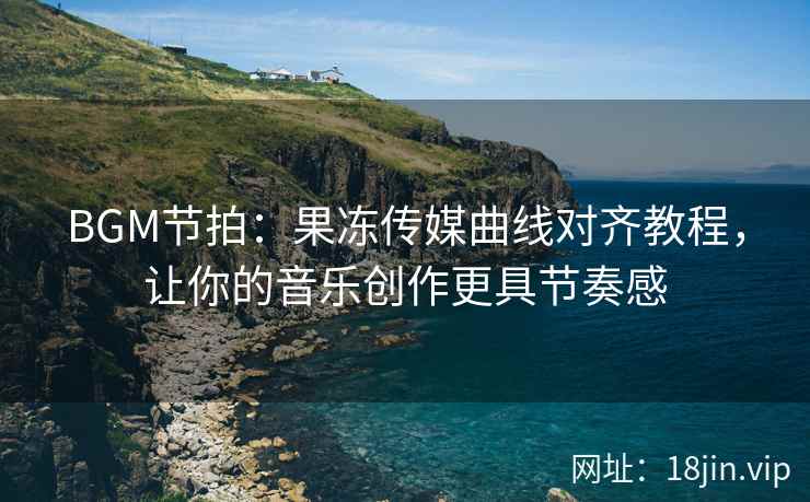 BGM节拍：果冻传媒曲线对齐教程，让你的音乐创作更具节奏感