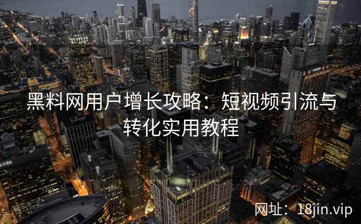 黑料网用户增长攻略：短视频引流与转化实用教程