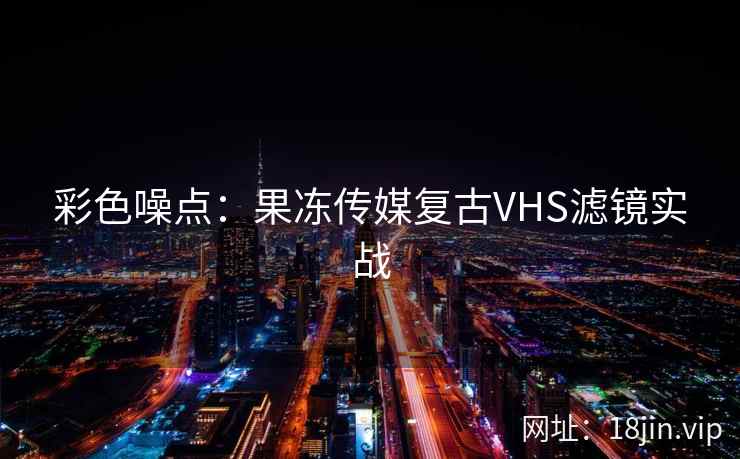 彩色噪点：果冻传媒复古VHS滤镜实战