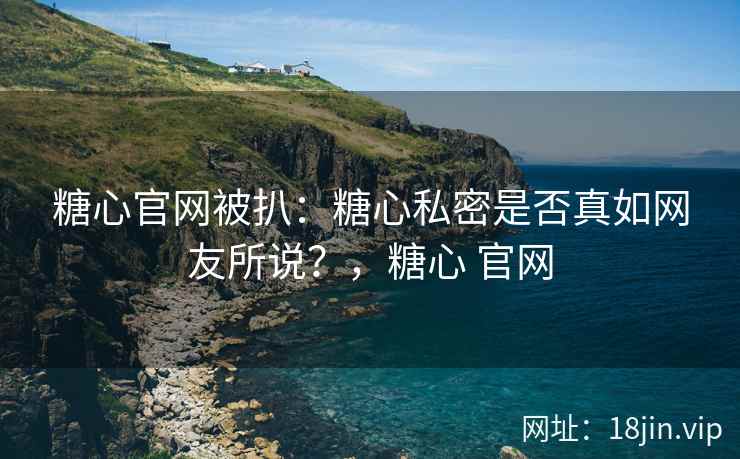 糖心官网被扒：糖心私密是否真如网友所说？，糖心 官网