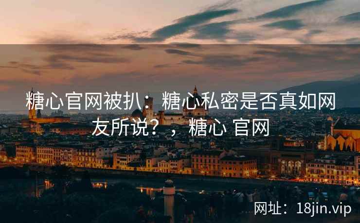 糖心官网被扒：糖心私密是否真如网友所说？，糖心 官网