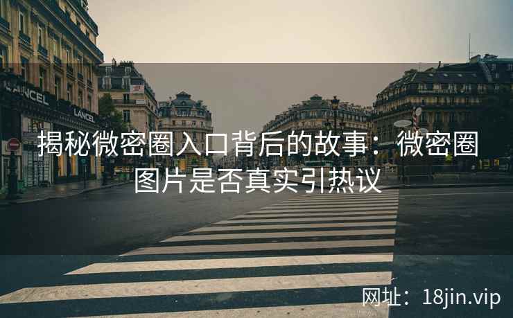 揭秘微密圈入口背后的故事：微密圈图片是否真实引热议