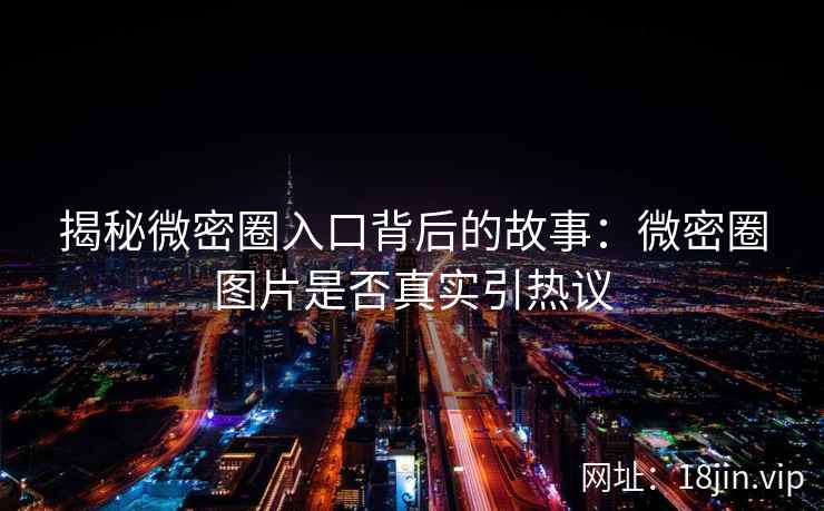 揭秘微密圈入口背后的故事：微密圈图片是否真实引热议