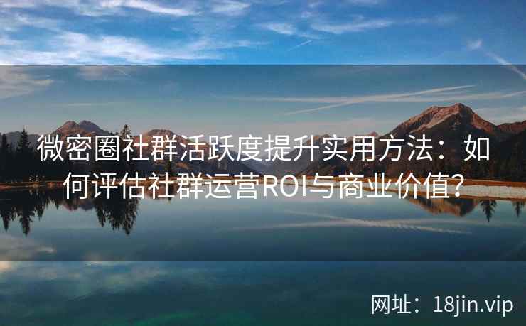 微密圈社群活跃度提升实用方法：如何评估社群运营ROI与商业价值？