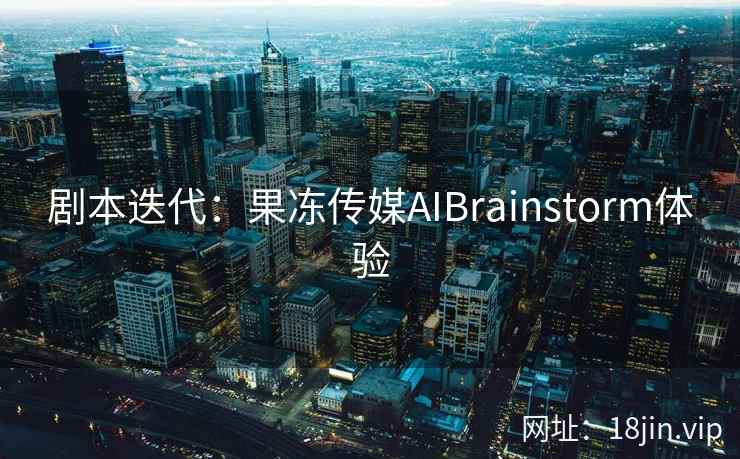 剧本迭代：果冻传媒AIBrainstorm体验