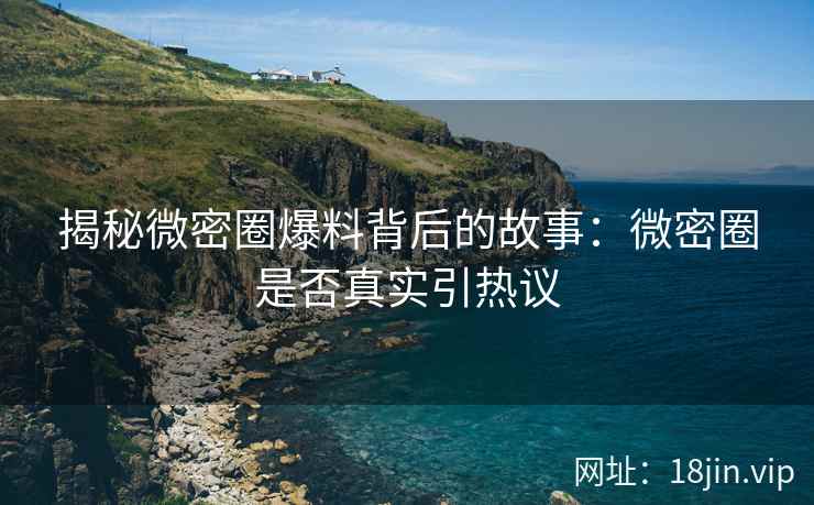 揭秘微密圈爆料背后的故事：微密圈是否真实引热议