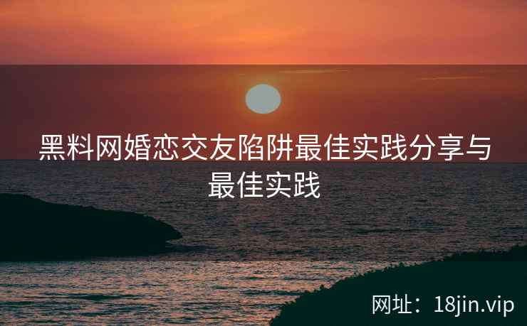 黑料网婚恋交友陷阱最佳实践分享与最佳实践