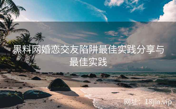 黑料网婚恋交友陷阱最佳实践分享与最佳实践