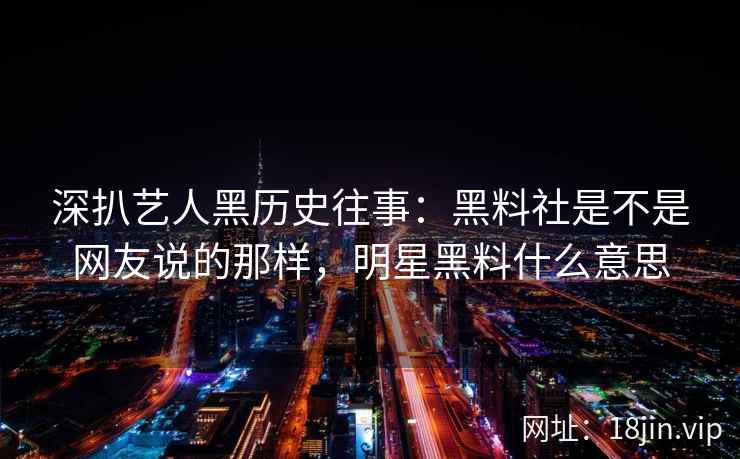 深扒艺人黑历史往事：黑料社是不是网友说的那样，明星黑料什么意思