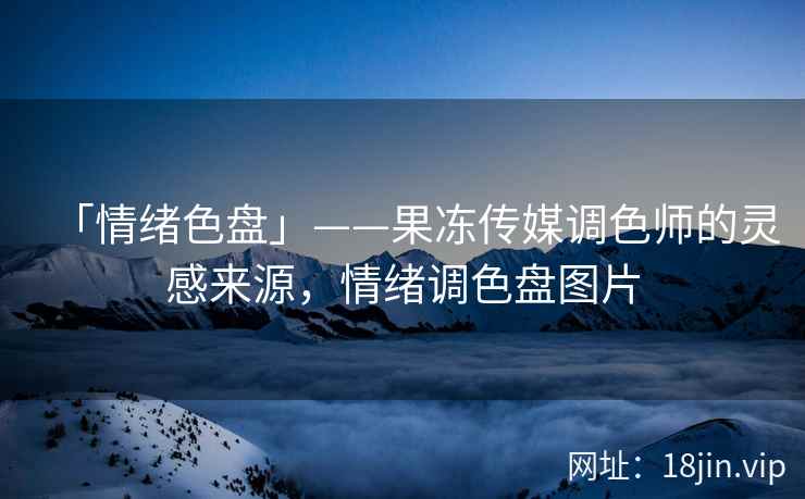 「情绪色盘」——果冻传媒调色师的灵感来源，情绪调色盘图片