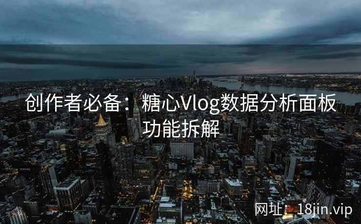 创作者必备：糖心Vlog数据分析面板功能拆解