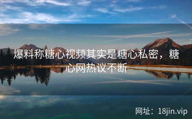 爆料称糖心视频其实是糖心私密，糖心网热议不断