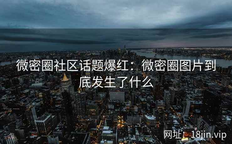 微密圈社区话题爆红：微密圈图片到底发生了什么