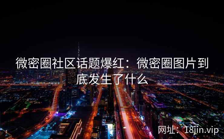 微密圈社区话题爆红：微密圈图片到底发生了什么